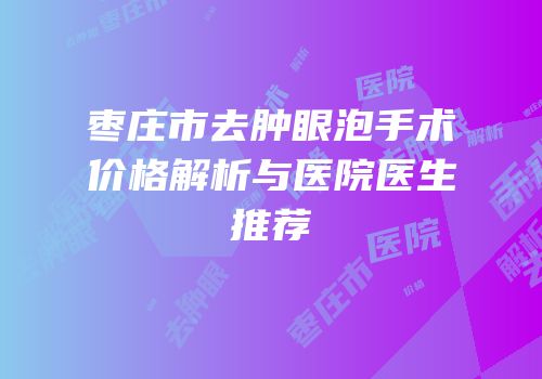 枣庄市去肿眼泡手术价格解析与医院医生推荐