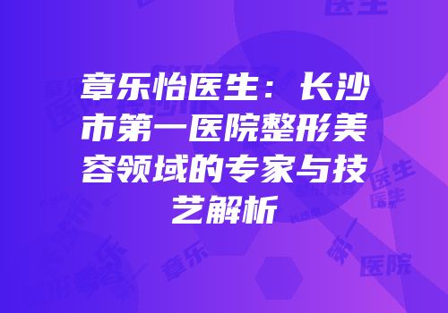 章乐怡医生：长沙市第一医院整形美容领域的专家与技艺解析