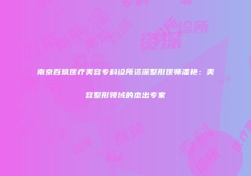 南京百筑医疗美容专科诊所资深整形医师潘艳：美容整形领域的杰出专家