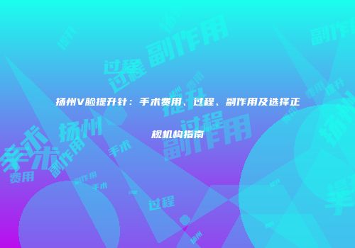 扬州V脸提升针：手术费用、过程、副作用及选择正规机构指南