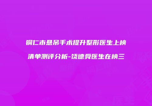 铜仁市悬吊手术提升整形医生上榜清单测评分析-饶德舜医生在榜三
