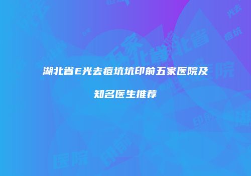湖北省E光去痘坑坑印前五家医院及知名医生推荐