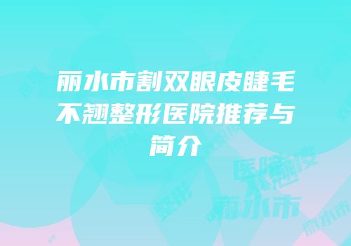 丽水市割双眼皮睫毛不翘整形医院推荐与简介