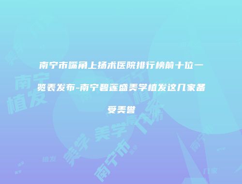 南宁市嘴角上扬术医院排行榜前十位一览表发布-南宁碧莲盛美学植发这几家备受美誉