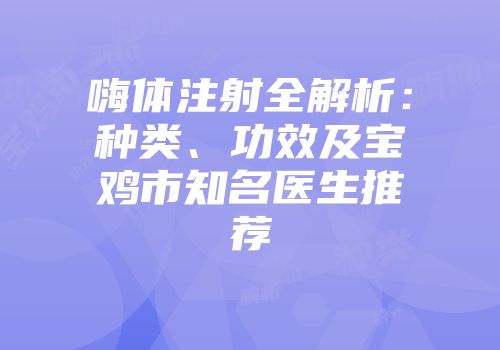 嗨体注射全解析：种类、功效及宝鸡市知名医生推荐