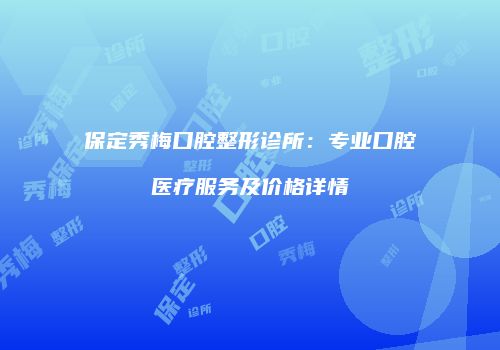 保定秀梅口腔整形诊所：专业口腔医疗服务及价格详情