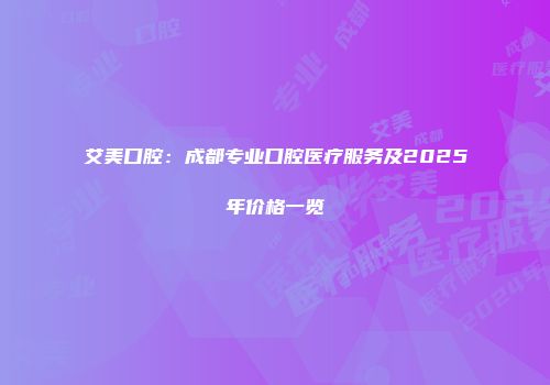 艾美口腔：成都专业口腔医疗服务及2025年价格一览