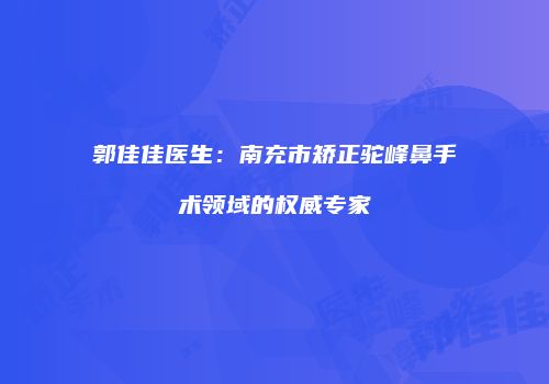 郭佳佳医生：南充市矫正驼峰鼻手术领域的权威专家