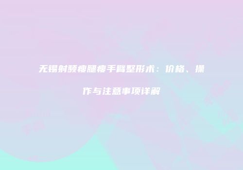 无锡射频瘦腿瘦手臂整形术：价格、操作与注意事项详解