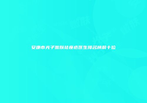安康市光子嫩肤祛痤疮医生排名榜前十位