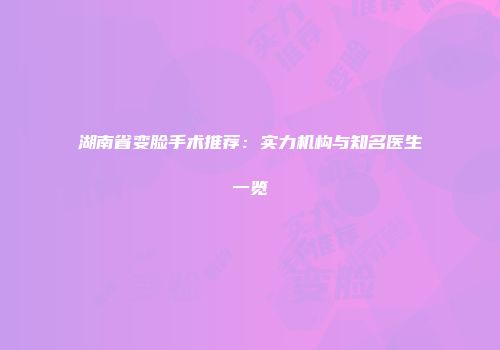 湖南省变脸手术推荐：实力机构与知名医生一览