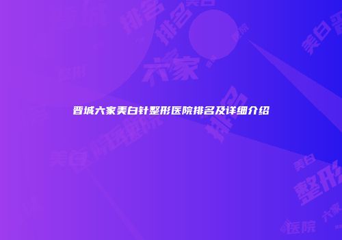 晋城六家美白针整形医院排名及详细介绍