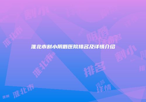 淮北市割小阴唇医院排名及详情介绍