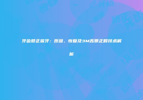 牙齿矫正拔牙：原因、恢复及3M舌侧正畸技术解析