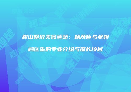 鞍山整形美容翘楚：杨茂臣与张婉鹂医生的专业介绍与擅长项目