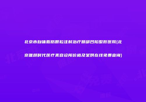 北京市自体脂肪颗粒注射治疗颞部凹陷整形医院(北京唯颜时代医疗美容诊所价格及案例在线免费查询)