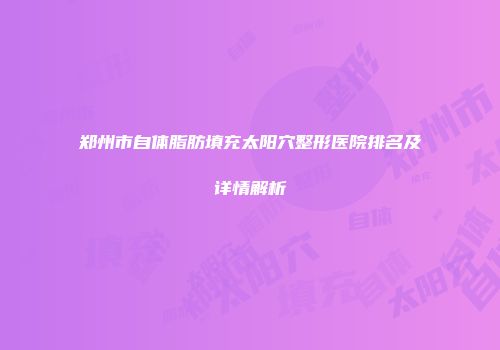 郑州市自体脂肪填充太阳穴整形医院排名及详情解析