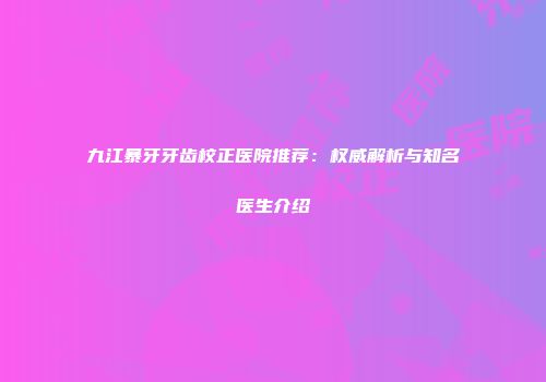 九江暴牙牙齿校正医院推荐：权威解析与知名医生介绍