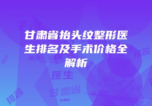 甘肃省抬头纹整形医生排名及手术价格全解析