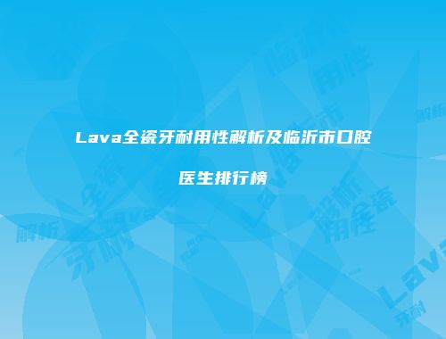 Lava全瓷牙耐用性解析及临沂市口腔医生排行榜