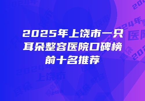 2025年上饶市一只耳朵整容医院口碑榜前十名推荐