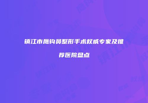 镇江市鹰钩鼻整形手术权威专家及推荐医院盘点
