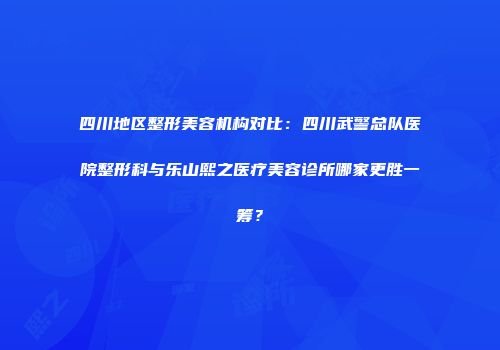 四川地区整形美容机构对比：四川武警总队医院整形科与乐山熙之医疗美容诊所哪家更胜一筹？