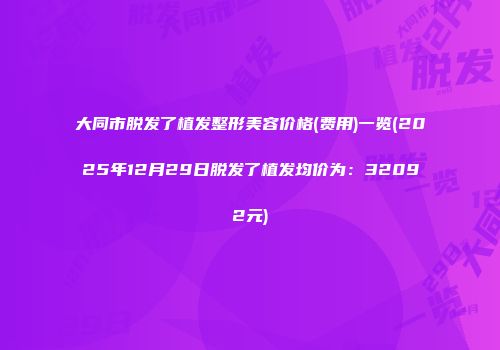 大同市脱发了植发整形美容价格(费用)一览(2025年12月29日脱发了植发均价为：32092元)