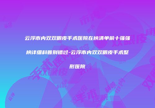 云浮市内双双眼皮手术医院在榜清单前十强强榜详细科普别错过-云浮市内双双眼皮手术整形医院
