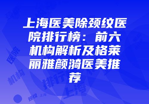上海医美除颈纹医院排行榜：前六机构解析及格莱丽雅颜漪医美推荐