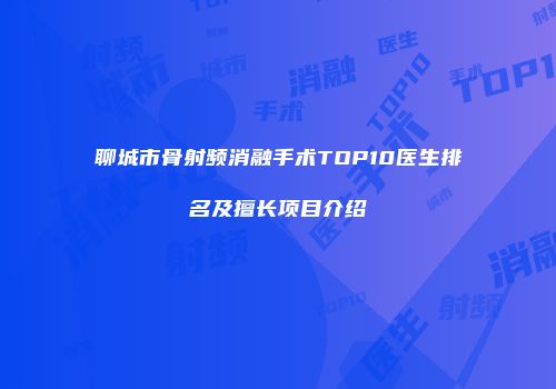 聊城市骨射频消融手术TOP10医生排名及擅长项目介绍