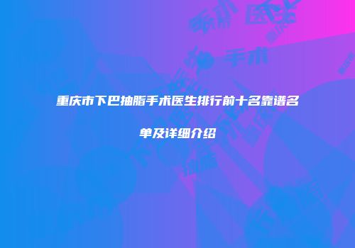 重庆市下巴抽脂手术医生排行前十名靠谱名单及详细介绍