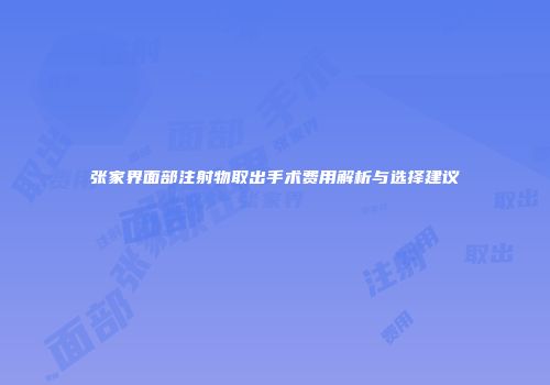 张家界面部注射物取出手术费用解析与选择建议