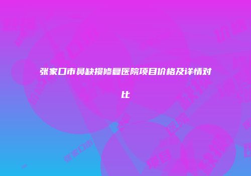 张家口市鼻缺损修复医院项目价格及详情对比