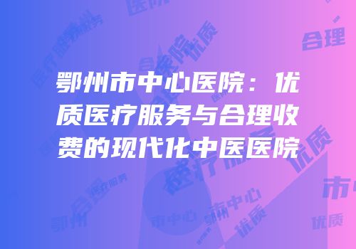 鄂州市中心医院：优质医疗服务与合理收费的现代化中医医院