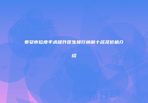 泰安市拉皮手术提升医生排行榜前十名及价格介绍