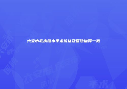六安市乳房缩小手术价格及医院推荐一览