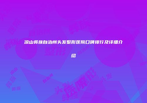 凉山彝族自治州头发整形医院口碑排行及详细介绍