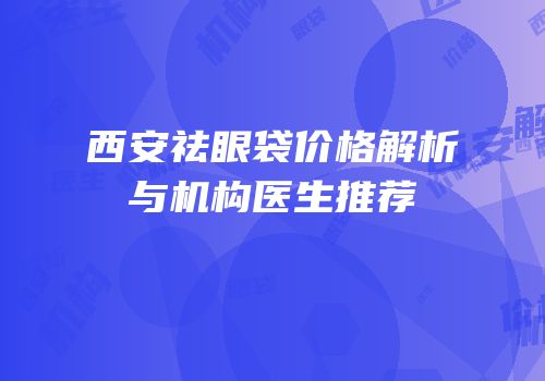 西安祛眼袋价格解析与机构医生推荐