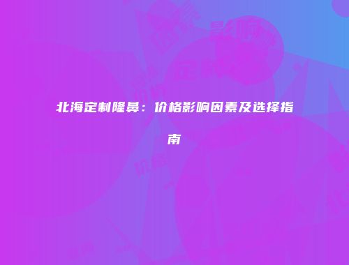 北海定制隆鼻：价格影响因素及选择指南