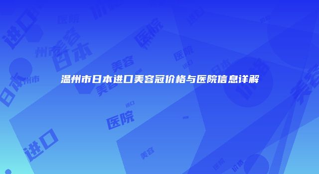 温州市日本进口美容冠价格与医院信息详解