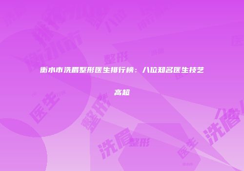 衡水市洗眉整形医生排行榜：八位知名医生技艺高超
