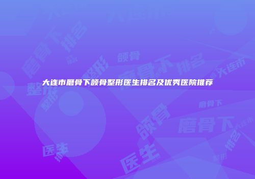 大连市磨骨下颌骨整形医生排名及优秀医院推荐