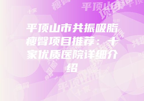 平顶山市共振吸脂瘦臀项目推荐：十家优质医院详细介绍