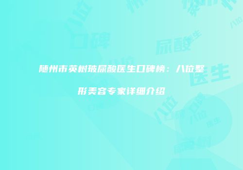 随州市英树玻尿酸医生口碑榜：八位整形美容专家详细介绍