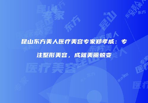 昆山东方美人医疗美容专家郑孝威：专注整形美容，成就美丽蜕变