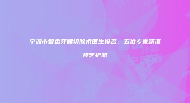 宁波市智齿牙龈切除术医生排名：五位专家精湛技艺护航