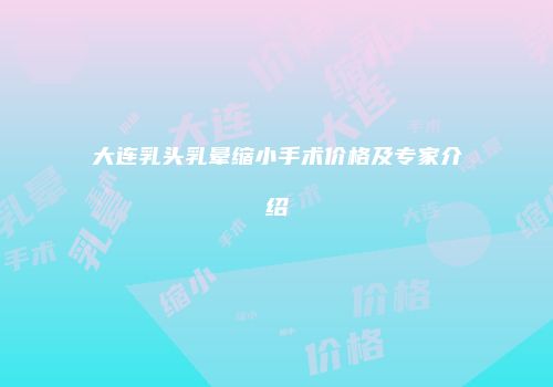 大连乳头乳晕缩小手术价格及专家介绍