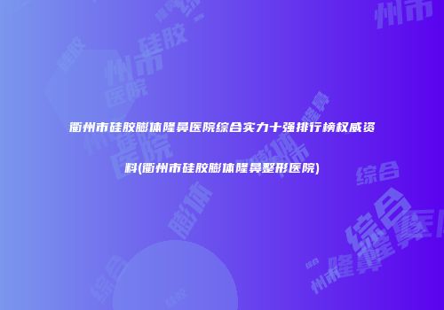 衢州市硅胶膨体隆鼻医院综合实力十强排行榜权威资料(衢州市硅胶膨体隆鼻整形医院)