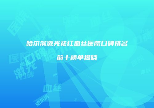 哈尔滨激光祛红血丝医院口碑排名前十榜单揭晓